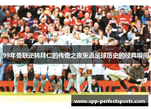 99年曼联逆转拜仁的传奇之夜重温足球历史的经典瞬间