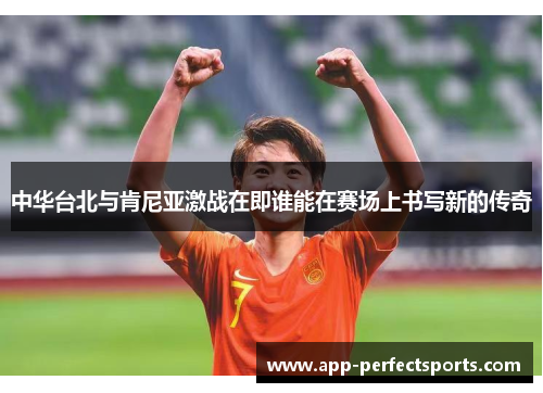 中华台北与肯尼亚激战在即谁能在赛场上书写新的传奇